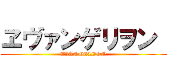 ヱヴァンゲリヲン  (EVANGELION)