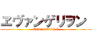 ヱヴァンゲリヲン  (EVANGELION)