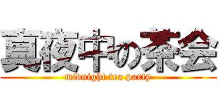 真夜中の茶会 (midnight tea party)