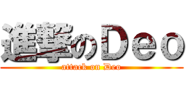 進撃のＤｅｏ (attack on Deo)