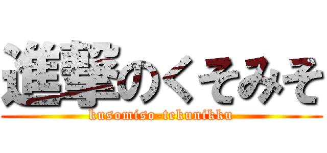 進撃のくそみそ (kusomiso-tekunikku)