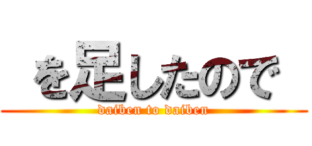  を足したので  (daiben to daiben)