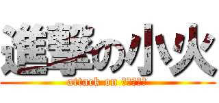 進撃の小火 (attack on 、、、、、)