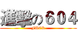 進擊の６０４ (FUCK)