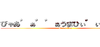 びゃあ゛ぁ゛゛ぁうまひぃ゛ぃぃ゛ぃ゛ (Masuo Kun)