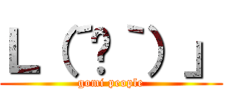 Ｌ（´☋｀）」 (gomi people)