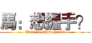 馬：想握手？ (Want to shake hand?)