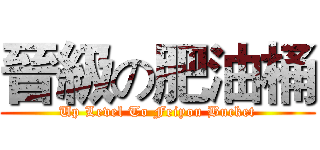 晉級の肥油桶 (Up Level To Feiyou Bucket)