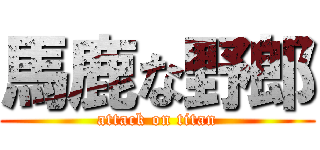 馬鹿な野郎 (attack on titan)
