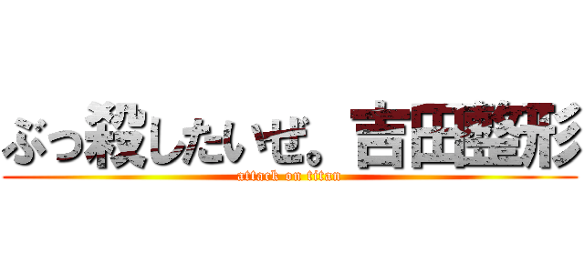 ぶっ殺したいぜ。吉田整形 (attack on titan)