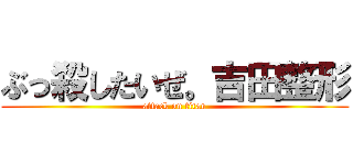 ぶっ殺したいぜ。吉田整形 (attack on titan)
