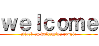 ｗｅｌｃｏｍｅ (attack on welcoming people)