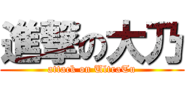 進撃の大乃 (attack on UltraTu)