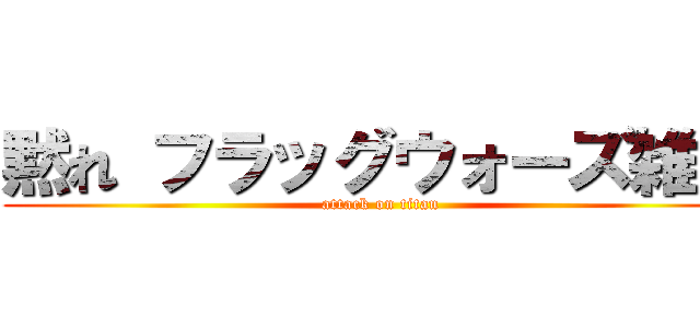 黙れ フラッグウォーズ雑魚 (attack on titan)