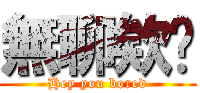 無聊欸你 (Hey you bored)
