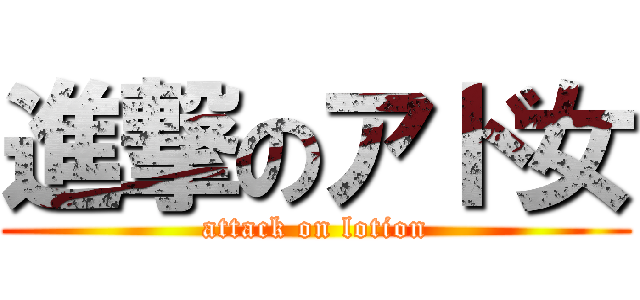 進撃のアド女 (attack on lotion)