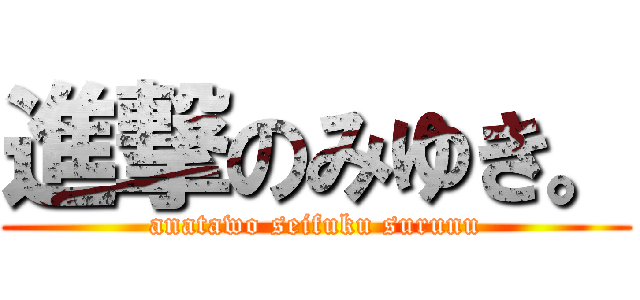 進撃のみゆき。 (anatawo seifuku surunu)