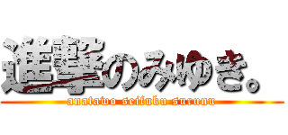 進撃のみゆき。 (anatawo seifuku surunu)