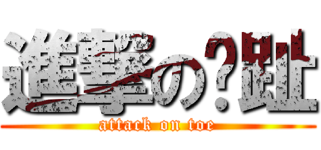 進撃の腳趾 (attack on toe)