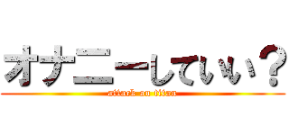 オナ二ーしていい？ (attack on titan)