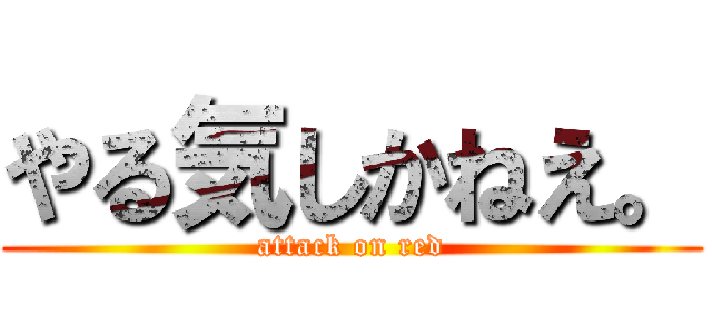 やる気しかねえ。 (attack on red)