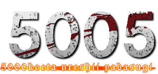 ５００５ (5000koeta ureshii yabasugi)