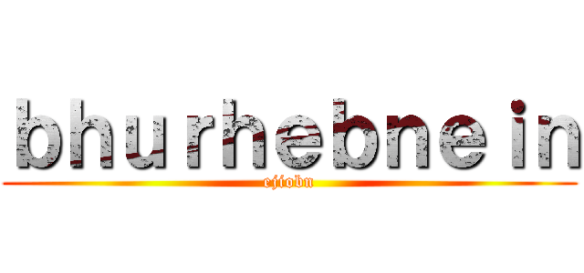 ｂｈｕｒｈｅｂｎｅｉｎ (ejiobn)