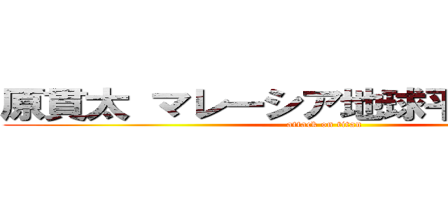 原貫太 マレーシア地球平面説教えた (attack on titan)