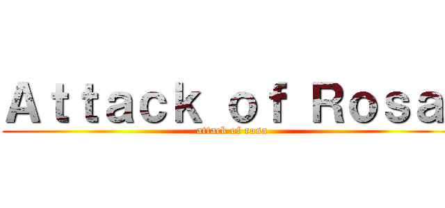 Ａｔｔａｃｋ ｏｆ Ｒｏｓａ  (attack of rosa)