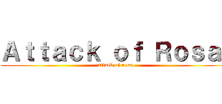 Ａｔｔａｃｋ ｏｆ Ｒｏｓａ  (attack of rosa)