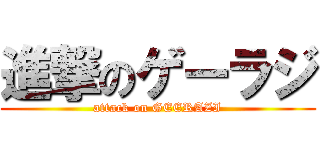 進撃のゲーラジ (attack on GEERAZI)