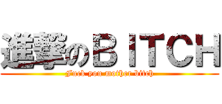 進撃のＢＩＴＣＨ (Fuck you mother bitch)