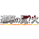 進撃の覽趴火 (attack on fire of dick)