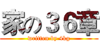 家の３６章 (written by 4kg)