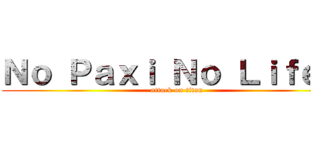 Ｎｏ Ｐａｘｉ Ｎｏ Ｌｉｆｅ ！ (attack on titan)