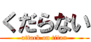 くだらない (attack on titan)