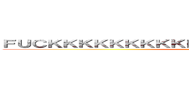 ＦＵＣＫＫＫＫＫＫＫＫＫＫＫＫＫＫＫＫＫＫＫＫＫＫＫ！！ (YOU)