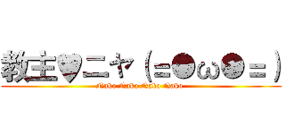 教主♥ニャ（＝●ω●＝） (Nako Nako Nako Nako )