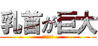 乳首が巨大 (乳首が巨大)