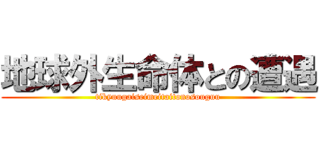 地球外生命体との遭遇 (tikyuugaiseimeitaitonosouguu)
