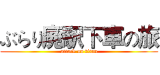 ぶらり廃駅下車の旅 (attack on titan)