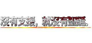 沒有支援，就沒有聖誕。 (Merry Christmas)
