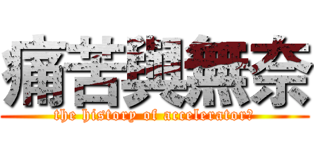 痛苦與無奈 (the history of acceleratorⅡ)