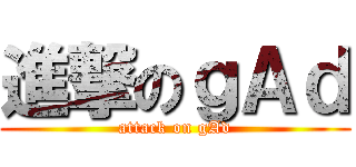 進撃のｇＡｄ (attack on gAd)
