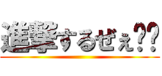 進撃するぜぇ〜〜 ()