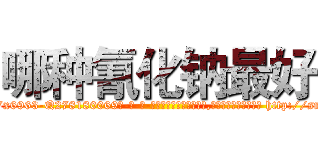 哪种氰化钠最好 (哪种氰化钠最好【电-186x2687x6963-Q278180069元-吉-药-业】我们做的是长期生意,靠的是老客户长期支持 http://sngk.net/GevBCW
)