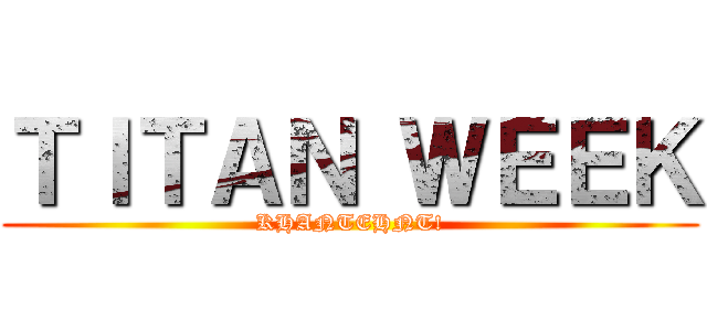 ＴＩＴＡＮ ＷＥＥＫ (KHANTEHNT!)