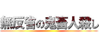 無反省の鬼畜人殺し ()