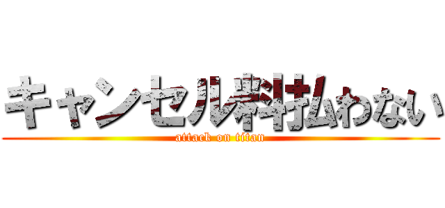 キャンセル料払わない (attack on titan)