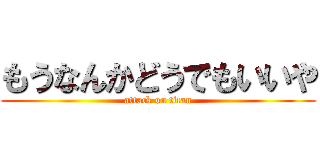 もうなんかどうでもいいや (attack on titan)